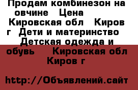 Продам комбинезон на овчине › Цена ­ 1 000 - Кировская обл., Киров г. Дети и материнство » Детская одежда и обувь   . Кировская обл.,Киров г.